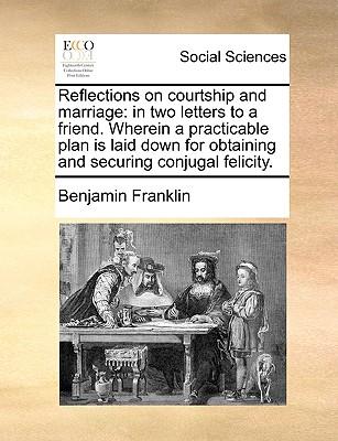 Reflections on Courtship and Marriage: In Two Letters to a Friend. Wherein a Practicable Plan Is Laid Down for Obtaining and Securing Conjugal Felicit