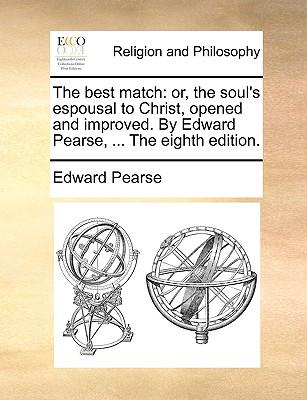 The Best Match: Or, the Soul's Espousal to Christ, Opened and Improved. by Edward Pearse, ... the Eighth Edition.