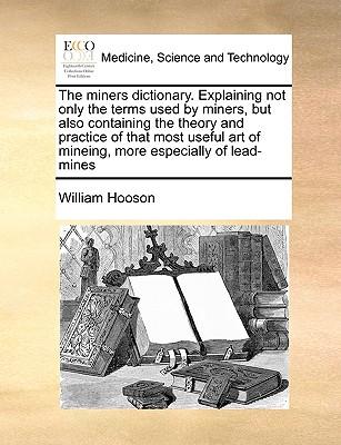 The Miners Dictionary. Explaining Not Only the Terms Used by Miners, But Also Containing the Theory and Practice of That Most Useful Art of Mineing, M