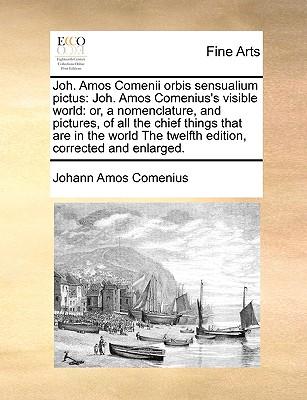 Joh. Amos Comenii Orbis Sensualium Pictus: Joh. Amos Comenius's Visible World: Or, a Nomenclature, and Pictures, of All the Chief Things That Are in t