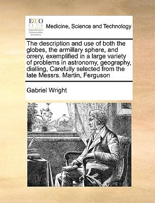 The Description and Use of Both the Globes, the Armillary Sphere, and Orrery, Exemplified in a Large Variety of Problems in Astronomy, Geography, Dial