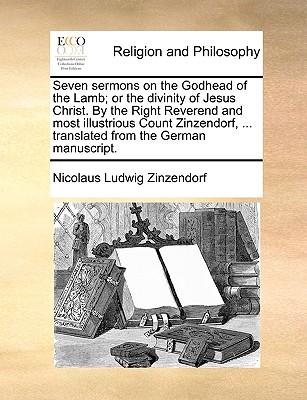 Seven Sermons on the Godhead of the Lamb; Or the Divinity of Jesus Christ. by the Right Reverend and Most Illustrious Count Zinzendorf, ... Translated