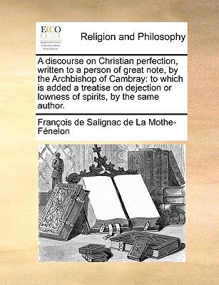 A discourse on Christian perfection, written to a person of great note, by the Archbishop of Cambray: to which is added a treatise on dejection or low