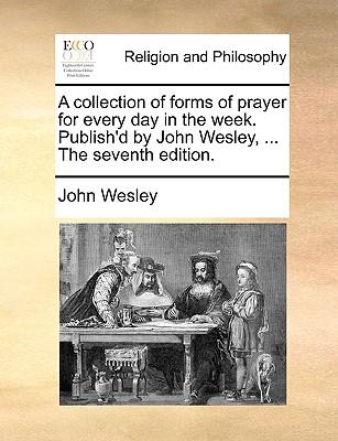 A Collection of Forms of Prayer for Every Day in the Week. Publish'd by John Wesley, ... the Seventh Edition.