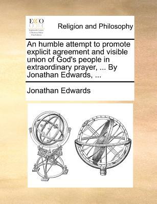 An Humble Attempt to Promote Explicit Agreement and Visible Union of God's People in Extraordinary Prayer, ... by Jonathan Edwards, ...