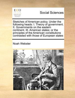 Sketches of American Policy. Under the Following Heads: I. Theory of Government. II. Governments on the Eastern Continent. III. American States; Or th