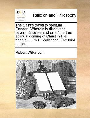 The Saint's Travel to Spiritual Canaan. Wherein Is Discover'd Several False Rests Short of the True Spiritual Coming of Christ in His People. ... by R