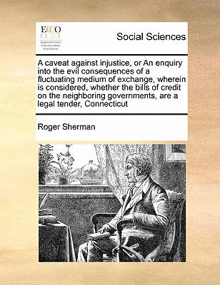 A Caveat Against Injustice, or an Enquiry Into the Evil Consequences of a Fluctuating Medium of Exchange, Wherein Is Considered, Whether the Bills of