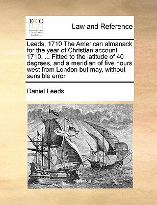 Leeds, 1710 the American Almanack for the Year of Christian Account 1710. ... Fitted to the Latitude of 40 Degrees, and a Meridian of Five Hours West