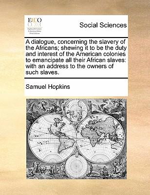 A Dialogue, Concerning the Slavery of the Africans; Shewing It to Be the Duty and Interest of the American Colonies to Emancipate All Their African Sl