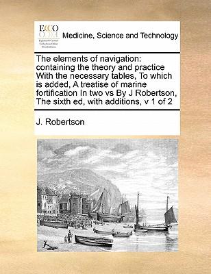 The Elements of Navigation: Containing the Theory and Practice with the Necessary Tables, to Which Is Added, a Treatise of Marine Fortification in