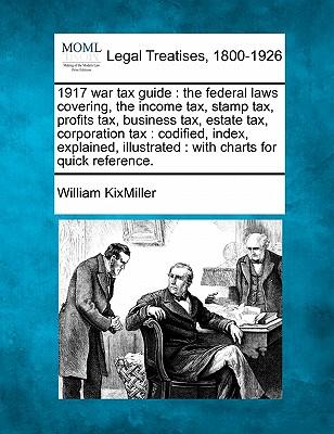 1917 War Tax Guide: The Federal Laws Covering, the Income Tax, Stamp Tax, Profits Tax, Business Tax, Estate Tax, Corporation Tax: Codified