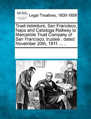 Trust Indenture, San Francisco, Napa and Calistoga Railway to Mercantile Trust Company of San Francisco, Trustee: Dated November 20th, 1911 ... ..