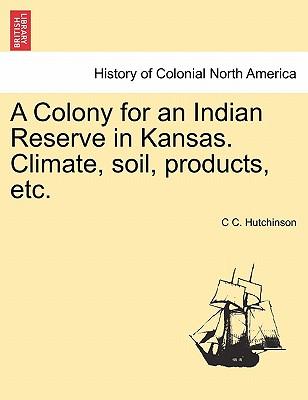 A Colony for an Indian Reserve in Kansas. Climate, Soil, Products, Etc.