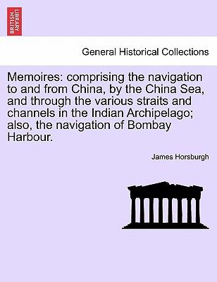 Memoires: Comprising the Navigation to and from China, by the China Sea, and Through the Various Straits and Channels in the Ind