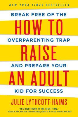 How to Raise an Adult: Break Free of the Overparenting Trap and Prepare Your Kid for Success