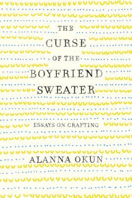 The Curse of the Boyfriend Sweater: Essays on Crafting