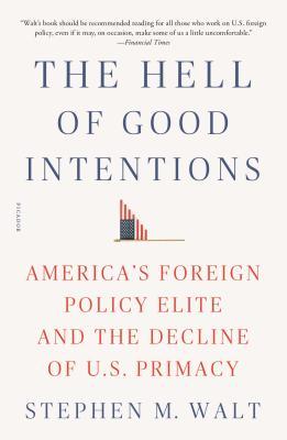 The Hell of Good Intentions: America's Foreign Policy Elite and the Decline of U.S. Primacy