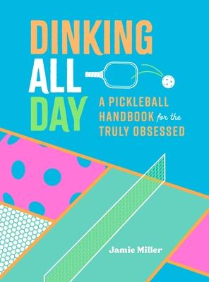 Dinking All Day: A Pickleball Handbook for the Truly Obsessed