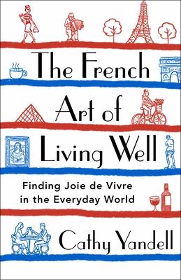 The French Art of Living Well: Finding Joie de Vivre in the Everyday World