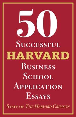 50 Successful Harvard Business School Application Essays: With Analysis by the Staff of the Harvard Crimson