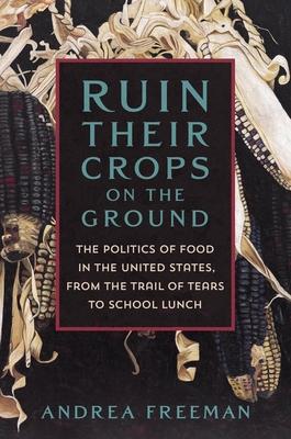 Ruin Their Crops on the Ground: The Politics of Food in the United States, from the Trail of Tears to School Lunch