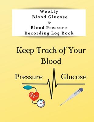 Weekly Blood Glucose & Blood Pressure Recording Log Book: Keep Track of Your Blood Glucose and Blood Pressure