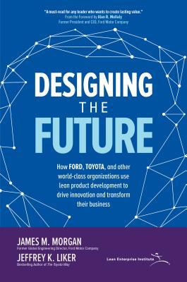 Designing the Future: How Ford, Toyota, and Other World-Class Organizations Use Lean Product Development to Drive Innovation and Transform Their Busin