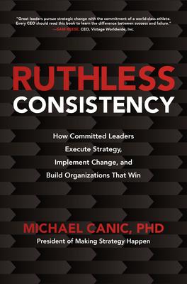 Ruthless Consistency: How Committed Leaders Execute Strategy, Implement Change, and Build Organizations That Win