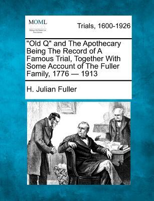 Old Q and the Apothecary Being the Record of a Famous Trial, Together with Some Account of the Fuller Family, 1776 - 1913