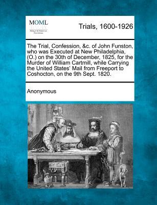 The Trial, Confession, &C. of John Funston, Who Was Executed at New Philadelphia, (O.) on the 30th of December, 1825, for the Murder of William Cartmi