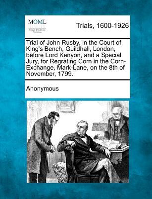 Trial of John Rusby, in the Court of King's Bench, Guildhall, London, Before Lord Kenyon, and a Special Jury, for Regrating Corn in the Corn-Exchange,