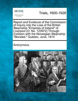 Report and Evidence of the Commission of Inquiry into the Loss of the British Steamship "Empress of Ireland" of Liverpool (O. No. 123972) Through Coll