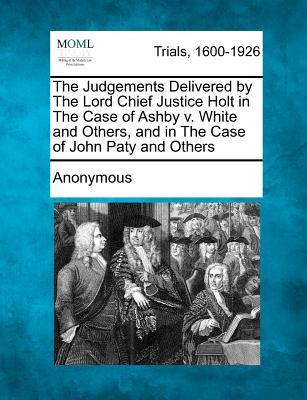 The Judgements Delivered by the Lord Chief Justice Holt in the Case of Ashby V. White and Others, and in the Case of John Paty and Others