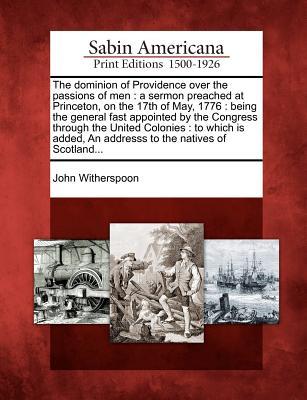 The Dominion of Providence Over the Passions of Men: A Sermon Preached at Princeton, on the 17th of May, 1776: Being the General Fast Appointed by the