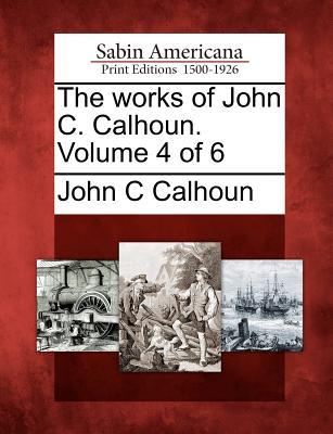 The works of John C. Calhoun. Volume 4 of 6