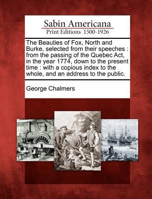 The Beauties of Fox, North and Burke, Selected from Their Speeches: From the Passing of the Quebec ACT, in the Year 1774, Down to the Present Time: Wi