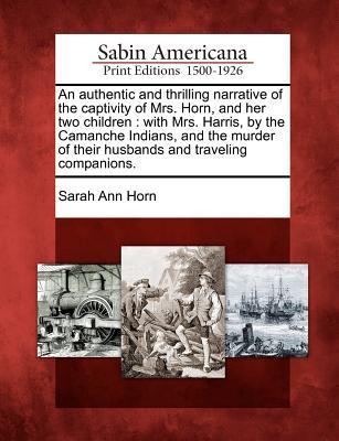 An Authentic and Thrilling Narrative of the Captivity of Mrs. Horn, and Her Two Children: With Mrs. Harris, by the Camanche Indians, and the Murder of