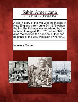 A Brief History of the War with the Indians in New-England: From June 24, 1675 (When the First Englishman Was Murdered by the Indians) to August 12, 1