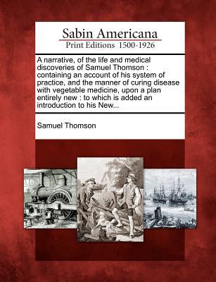 A Narrative, of the Life and Medical Discoveries of Samuel Thomson: Containing an Account of His System of Practice, and the Manner of Curing Disease