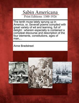 The Tenth Muse Lately Sprung Up in America, Or, Severall Poems Compiled with Great Variety of Wit and Learning, Full of Delight: Wherein Especially Is