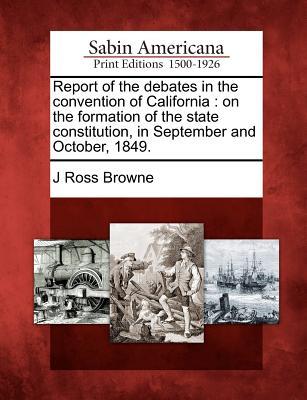 Report of the debates in the convention of California: on the formation of the state constitution, in September and October, 1849.