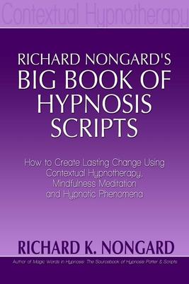 Richard Nongard's Big Book of Hypnosis Scripts: How to Create Lasting Change Using Contextual Hypnotherapy, Mindfulness Meditation and Hypnotic Phenom