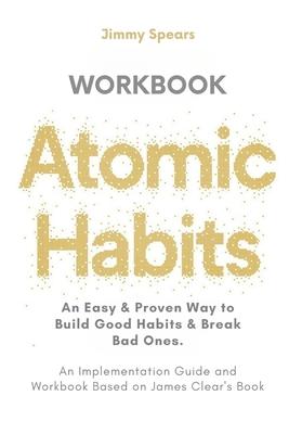 Atomic Habits: An Easy & Proven Way to Build Good Habits & Break Bad Ones (An Implementation Guide and Workbook Based on James Clear'