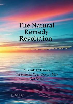 The Natural Remedy Revolution: A Guide to Cancer Treatments Your Doctor May Not Share