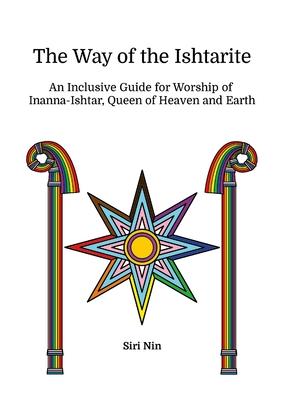 The Way of the Ishtarite: An Inclusive Guide for Worship of Inanna-Ishtar, Queen of Heaven and Earth