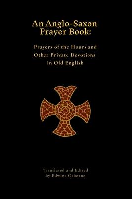 An Anglo-Saxon Prayer Book: Prayers of the Hours and Other Private Devotions in Old English