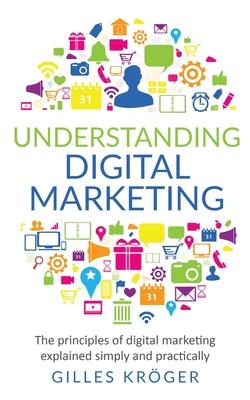 Understanding Digital Marketing: The principles of digital marketing explained simply and practically