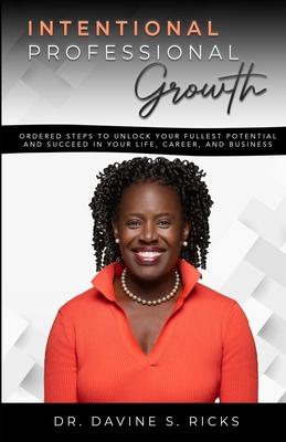 Intentional Professional Growth: Ordered Steps to Unlock Your Fullest Potential and Succeed In Your Life, Career, and Business