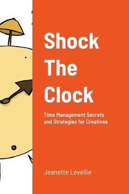 Shock The Clock: Time Management for Too Busy Creatives